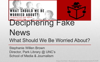Deciphering Fake
News
What Should We Be Worried About?
Stephanie Willen Brown
Director, Park Library @ UNC’s
School of Media & Journalism
Image from https://thenounproject.com/term/journalist/813630/
 