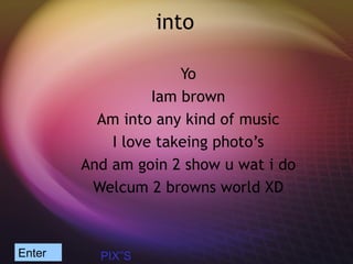 into Yo Iam brown Am into any kind of music I love takeing photo’s And am goin 2 show u wat i do Welcum 2 browns world XD Enter PIX”S 