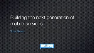 Building the next generation of
mobile services
Tony Brown
 