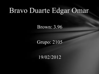 Bravo Duarte Edgar Omar
Brown: 3.96
Grupo: 2105
19/02/2012
 