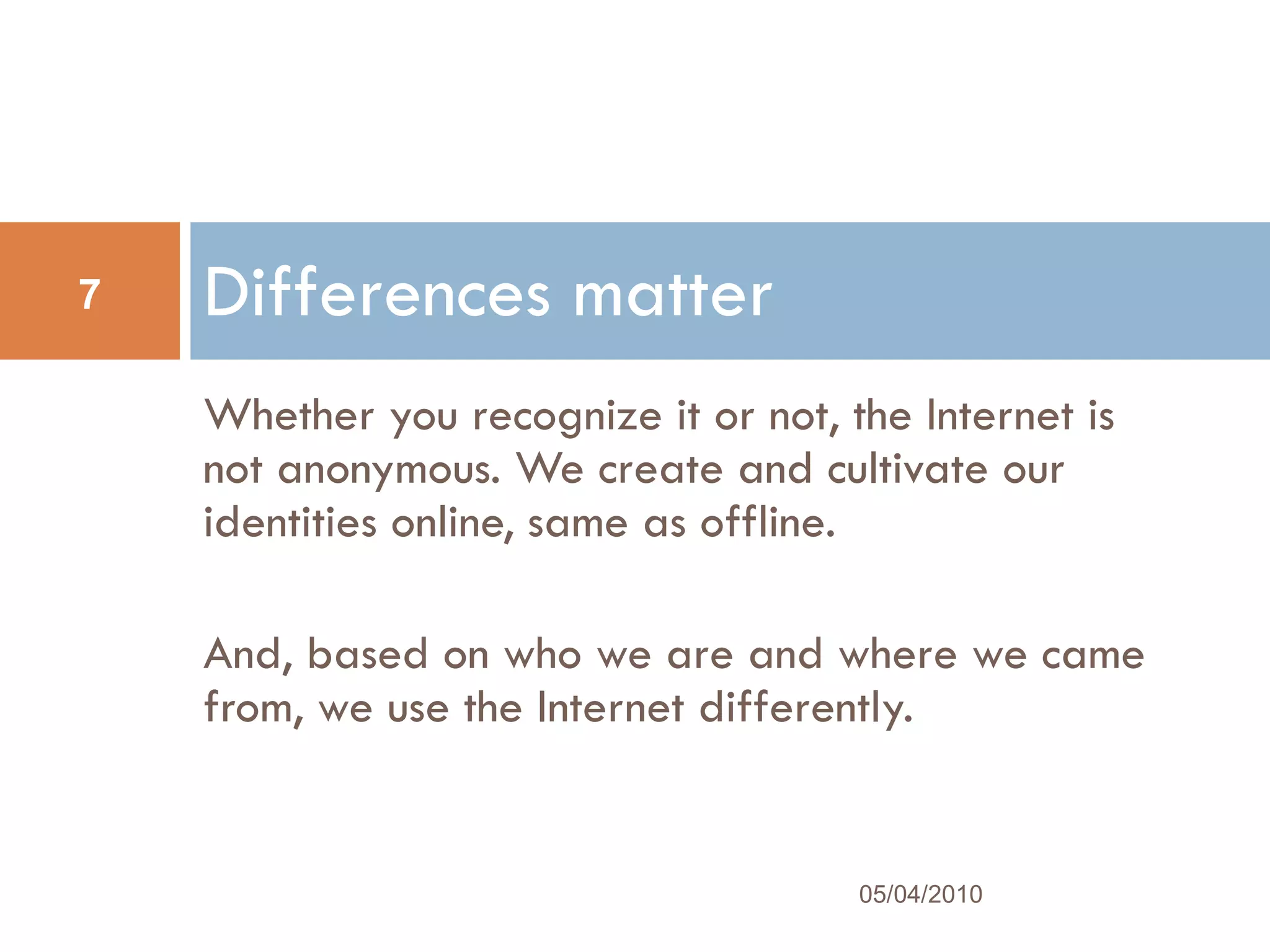 Whether you recognize it or not, the Internet is not anonymous. We create and cultivate our identities online, same as offline.  And, based on who we are and where we came from, we use the Internet differently. Differences matter 05/04/2010 