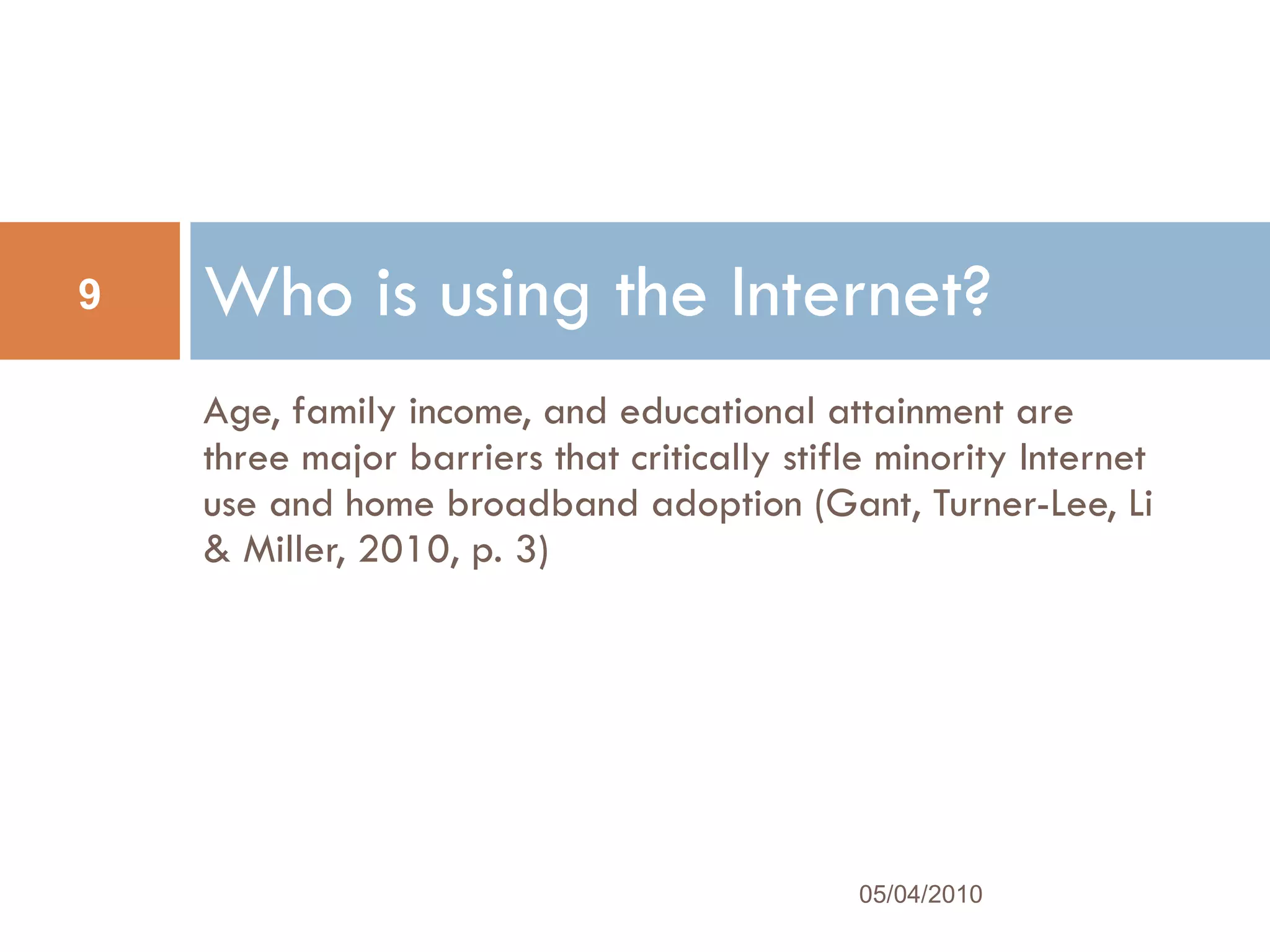 Age, family income, and educational attainment are three major barriers that critically stifle minority Internet use and home broadband adoption (Gant, Turner-Lee, Li & Miller, 2010, p. 3) Who is using the Internet? 05/04/2010 