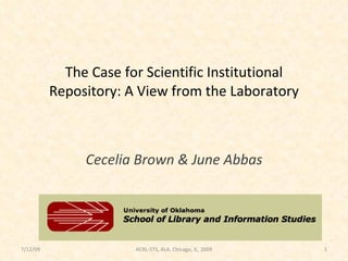 The Case for Scientific Institutional
          Repository: A View from the Laboratory



               Cecelia Brown & June Abbas




7/12/09                ACRL-STS, ALA, Chicago, IL, 2009   1
 