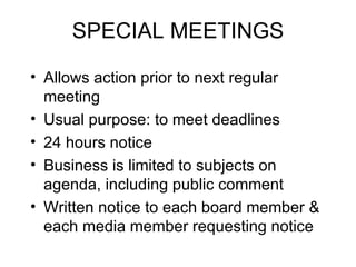 SPECIAL MEETINGS Allows action prior to next regular meeting Usual purpose: to meet deadlines 24 hours notice Business is limited to subjects on agenda, including public comment Written notice to each board member & each media member requesting notice 