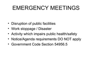 EMERGENCY MEETINGS Disruption of public facilities Work stoppage / Disaster Activity which impairs public health/safety Notice/Agenda requirements DO NOT apply Government Code Section 54956.5 