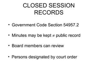 CLOSED SESSION RECORDS Government Code Section 54957.2 Minutes may be kept    public record  Board members can review Persons designated by court order 