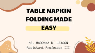 TABLE NAPKIN
FOLDING MADE
EASY
MS. MADONNA D. LAYSON
Assistant Professor III
 