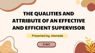 THE QUALITIES AND
ATTRIBUTE OF AN EFFECTIVE
AND EFFICIENT SUPERVISOR
Presented by: Alameda
 