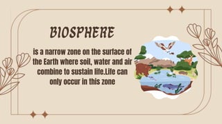 BIOSPHERE
is a narrow zone on the surface of
the Earth where soil, water and air
combine to sustain life.Life can
only occur in this zone
 