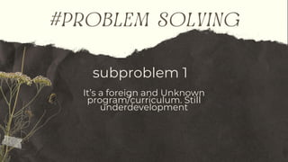 subproblem 1
#problem solving
It’s a foreign and Unknown
program/curriculum. Still
underdevelopment
 