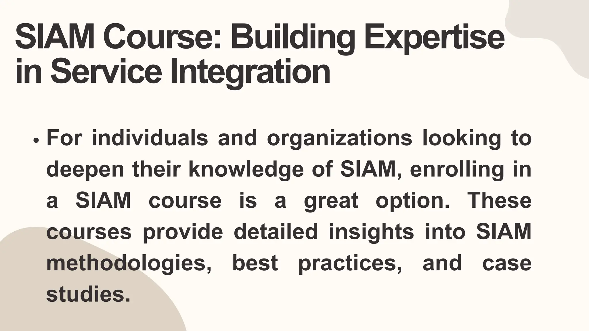 SIAM Course: Building Expertise
in Service Integration
For individuals and organizations looking to
deepen their knowledge of SIAM, enrolling in
a SIAM course is a great option. These
courses provide detailed insights into SIAM
methodologies, best practices, and case
studies.
 