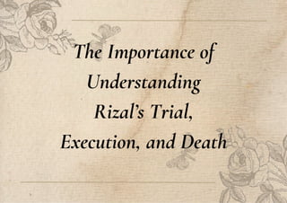 The Importance of
Understanding
Rizal’s Trial,
Execution, and Death
 