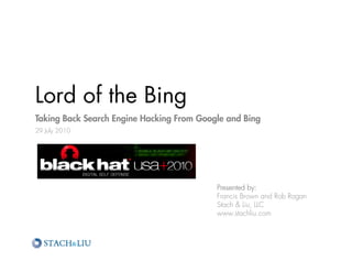 Lord of the Bing
   d f h
Taking Back Search Engine Hacking From Google and Bing
29 July 2010




                                           Presented by:
                                           Francis Brown and Rob Ragan
                                           Stach & Liu, LLC
                                           www.stachliu.com
 