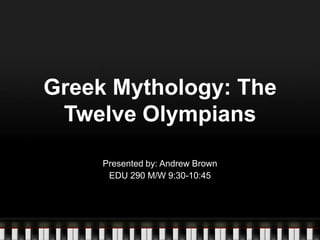 Greek Mythology: The Twelve Olympians Presented by: Andrew Brown EDU 290 M/W 9:30-10:45 