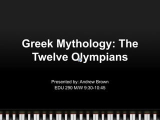 Greek Mythology: The Twelve Olympians Presented by: Andrew Brown EDU 290 M/W 9:30-10:45 