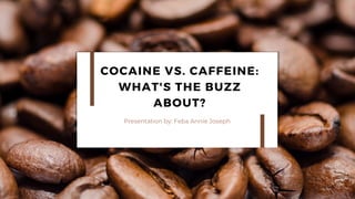 COCAINE VS. CAFFEINE:
WHAT'S THE BUZZ
ABOUT?
Presentation by: Feba Annie Joseph
 