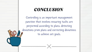 Controlling is an important management
Controlling is an important management
function that involves ensuring tasks are
function that involves ensuring tasks are
performed according to plans, detecting
performed according to plans, detecting
deviations from plans and correcting deviations
deviations from plans and correcting deviations
to achieve set goals.
to achieve set goals.
CONCLUSION
 