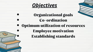 Objectives
Organizational goals
Co-ordination
Optimum utilization of resources
Employee motivation
Establishing standards
 