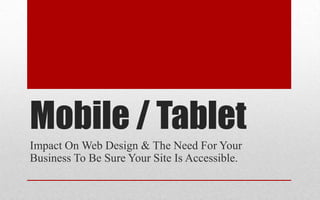 Mobile / Tablet
Impact On Web Design & The Need For Your
Business To Be Sure Your Site Is Accessible.
 