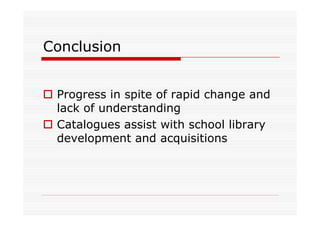Conclusion


 Progress in spite of rapid change and
 lack of understanding
 Catalogues assist with school library
 development and acquisitions
 