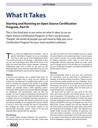 LET’S TALK



What It Takes
Starting and Running an Open Source Certification
Program, Part III
This is the third part in our series on what it takes to run an
Open Source Certification Program. In Part I we discussed
“People”, the kinds of people you will need to help you run a
Certification Program for your most excellent software.




T
        hen in Part II we talked about Processes – how to         can alert you when you have a problem such as a denial
        get the Certification Program set up as a business        of service attack or an unauthorized login. In some cases,
        and how to start up the exam development effort.          your hosting provider can provide additional protection
This month we’ll look at Technology – what kinds of tech          by filtering upstream traffic. Keep in mind that any
you can use to get things done. Most of the items in this         configurable security measures should be under some
article are about well known topics- websites, monitoring,        form of change control. This will help you if you decide to
collaboration tools, and so forth, so we won’t go into            get your Certification Program accredited by ANSI/ISO as
elaborate detail. If you would like more detail, drop us a line   we discussed in Part II.
at info@bsdcertification.org and we’ll be happy to oblige.
                                                                  Surveys
Website                                                           You’ll occasionally need to poll your user community
It seems every business has a website these days. It’s            for information, such as what kinds of certifications to
the easiest, simplest way to hang out your shingle for            develop, or what the name(s) should be. Taking a survey
everyone to see. Because it’s a public facing system, you’ll      and producing usable reports can be a challenge. There
want to consider the security of the system in its design         are commercial tools such as SurveyMonkey, SurveyFrog,
and operation. For our BSD Certification Group (BSDCG)            Zoomerang, and others. If, as we did, you want to stay as
website, we naturally chose a BSD operating system.               much open source as possible, there are tools such as
Fortunately, BSD systems have several different packages          FreeOnlineSurveys, and phpESP.
for webservers and administration tools. As with any                We found that we could not use some of the ‘free’
website, it’s best to keep the operational requirements to        tools since they provided only limited service such as
a bare minimum. In Part II we noted that while we do have         only 12 questions, 100 responses, and 10 days active. If
a website, none of our certification test items (questions or     your needs go beyond the limitations of these free tools,
answers) are on that site. We wanted to make sure our site        consider hosting your own survey with your own software.
was always available, so we engaged with a group in Brazil        We found phpESP to be easy to integrate into one of our
to set up a mirror. We currently use rsync to synchronize         BSD hosts. Survey creation and use was tolerable, but
any changes we make on the primary system to the                  we found ways to automate the basic tasks using some
synchronized secondary system. There is no cost and               perl scripting and knowledge of SQL. This allowed us to
relatively little overhead with this approach .                   rapidly create surveys with hundreds of questions, and
                                                                  since we hosted it ourselves, we could control the active
Monitoring                                                        time and number of responders. If this is the way you want
You should install intrusion detection and prevention /           to go, keep in mind that you’ll need some technical know-
monitoring tools such as Snort or Suricata. These tools           how for databases, scripting, other technical tasks.


 46                                                                                                                  08/2011
 