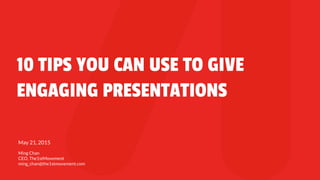 10 TIPS YOU CAN USE TO GIVE
ENGAGING PRESENTATIONS
May 21, 2015
Ming Chan
CEO, The1stMovement
ming_chan@the1stmovement.com
 