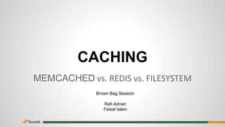 CACHING
MEMCACHED vs. REDIS vs. FILESYSTEM
Brown Bag Session
Rafi Adnan
Faisal Islam
 