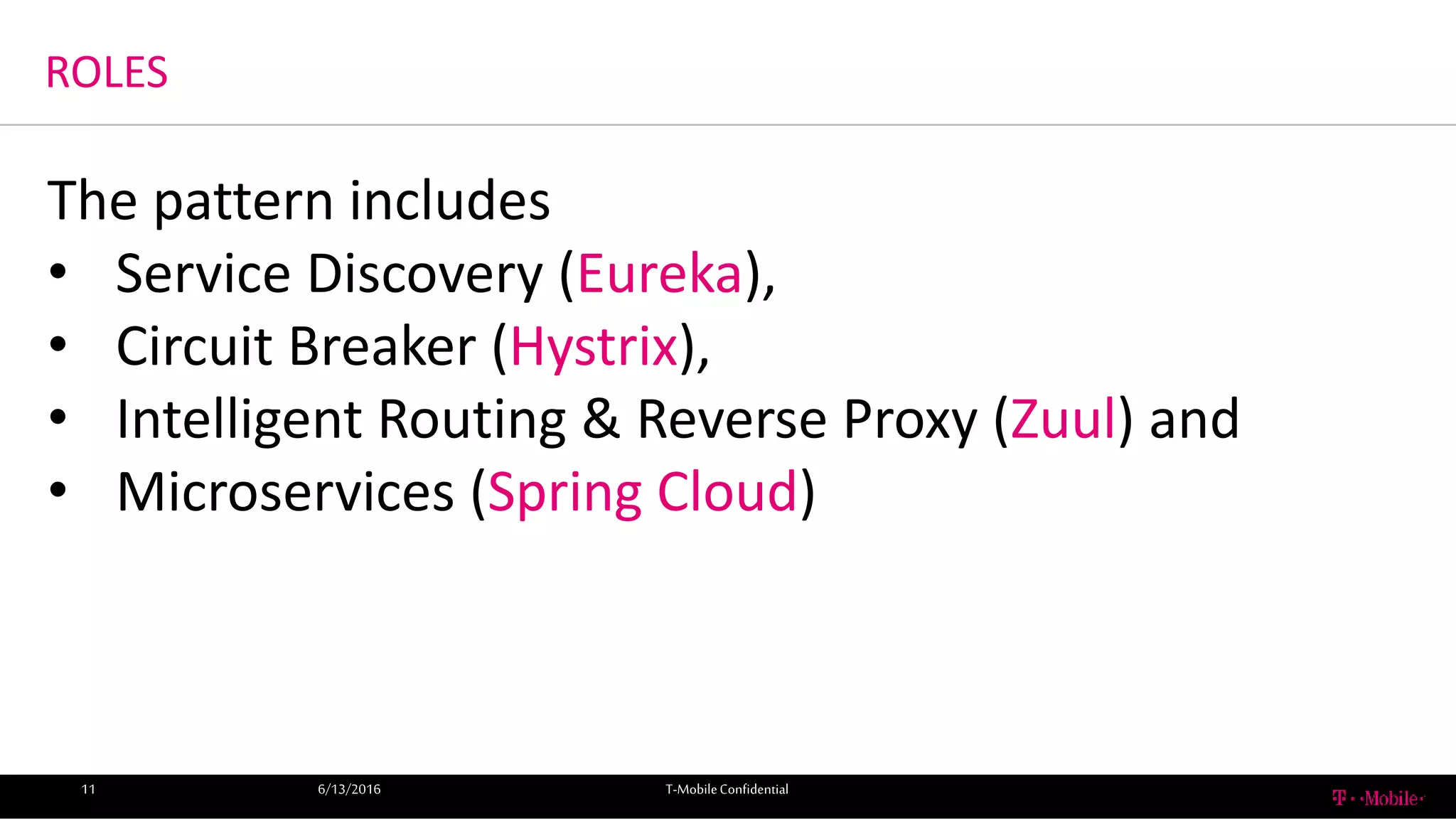 ROLES
6/13/2016 T-MobileConfidential11
The pattern includes
• Service Discovery (Eureka),
• Circuit Breaker (Hystrix),
• Intelligent Routing & Reverse Proxy (Zuul) and
• Microservices (Spring Cloud)
 