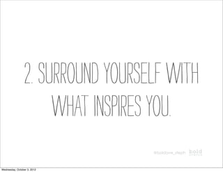 2. Surround yourself with
                      what inspires you.
                                   @boldave_steph



Wednesday, October 3, 2012
 