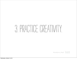 3. Practice creativity.
                                               @boldave_steph



Wednesday, October 3, 2012
 