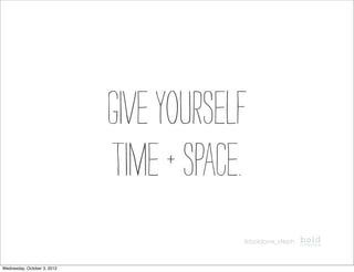 Give yourself
                             time + space.
                                         @boldave_steph



Wednesday, October 3, 2012
 