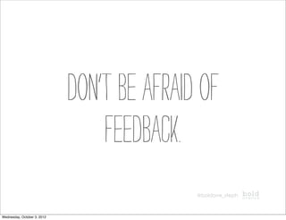 Don’t be afraid of
                                 feedback.
                                            @boldave_steph



Wednesday, October 3, 2012
 