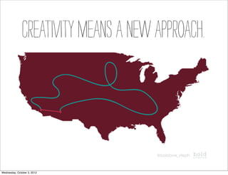 CREATIVITY MEANS a NEW APPROACH.



                                      @boldave_steph



Wednesday, October 3, 2012
 