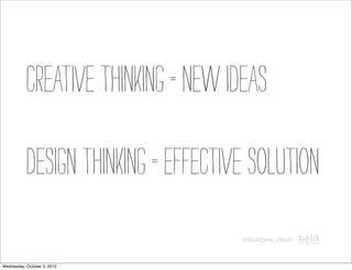 Creative thinking = new ideas

           Design thinking = effective solution
                                     @boldave_steph



Wednesday, October 3, 2012
 
