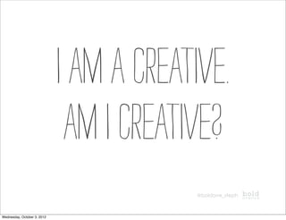I am a creative.
                              AM I CREATIVE?
                                         @boldave_steph



Wednesday, October 3, 2012
 