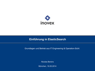 Einführung in ElasticSearch
Grundlagen und Betrieb aus IT Engineering & Operation-Sicht
Nicolas Berens
München, 16.05.2014
 
