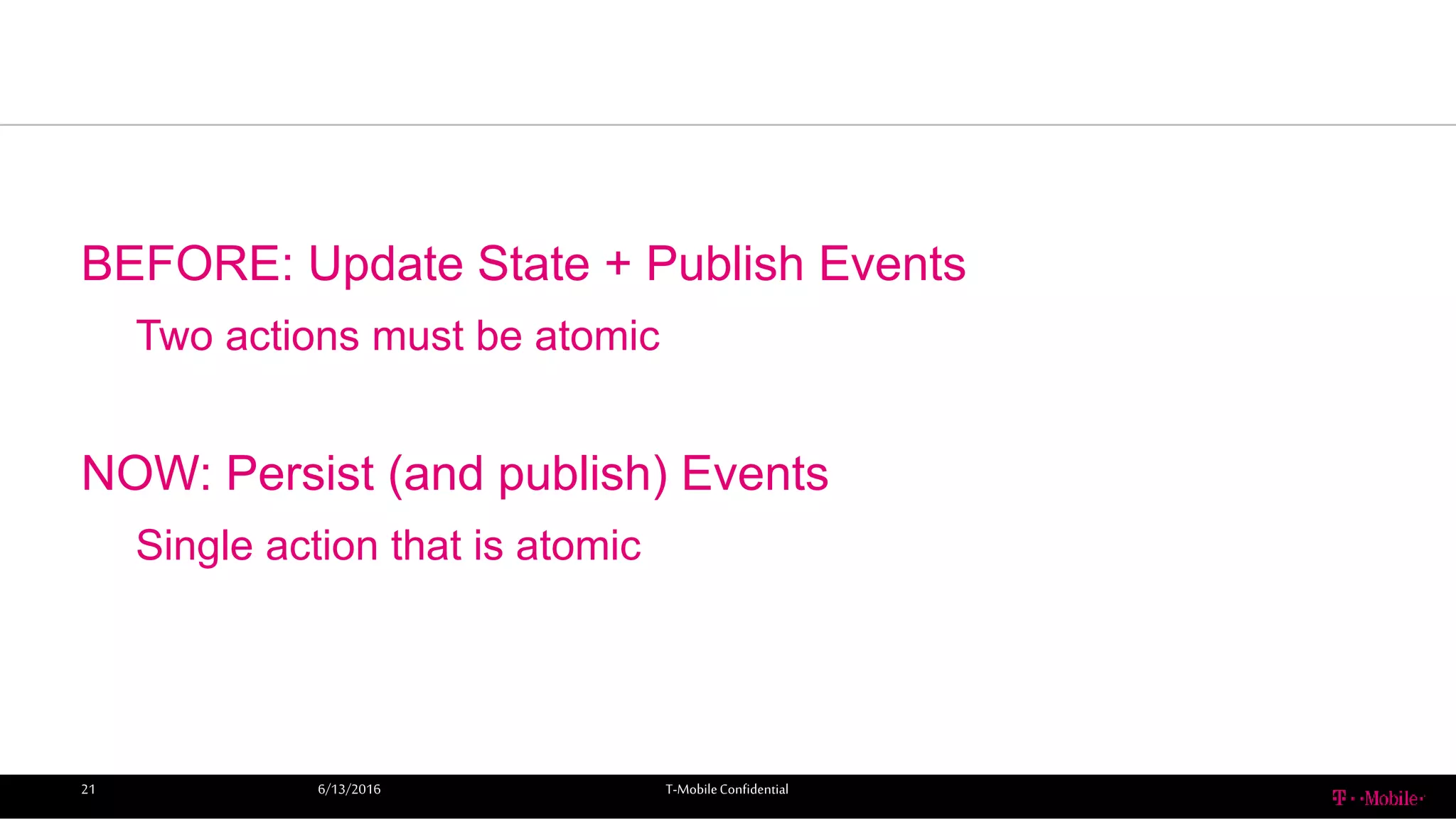 BEFORE: Update State + Publish Events
Two actions must be atomic
NOW: Persist (and publish) Events
Single action that is atomic
6/13/2016 T-MobileConfidential21
 
