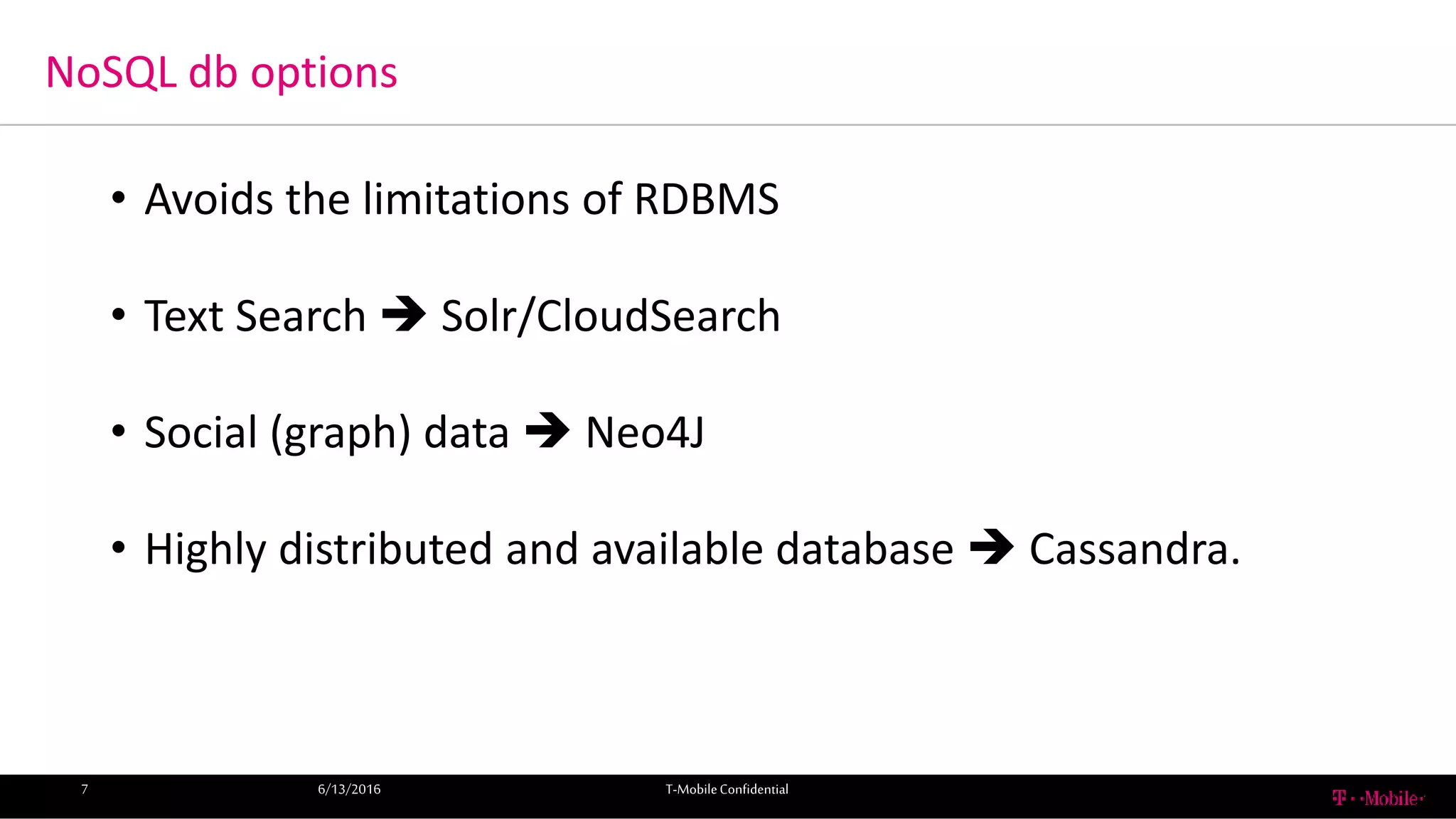 NoSQL db options
6/13/2016 T-MobileConfidential7
• Avoids the limitations of RDBMS
• Text Search  Solr/CloudSearch
• Social (graph) data  Neo4J
• Highly distributed and available database  Cassandra.
 