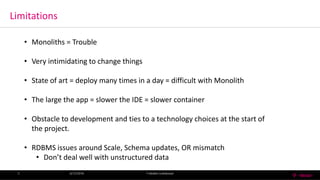 Limitations
6/13/2016 T-MobileConfidential5
• Monoliths = Trouble
• Very intimidating to change things
• State of art = deploy many times in a day = difficult with Monolith
• The large the app = slower the IDE = slower container
• Obstacle to development and ties to a technology choices at the start of
the project.
• RDBMS issues around Scale, Schema updates, OR mismatch
• Don’t deal well with unstructured data
 