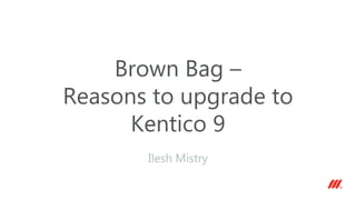 Brown Bag –
Reasons to upgrade to
Kentico 9
Ilesh Mistry
 
