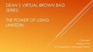 DEAN’S VIRTUAL BROWN BAG
SERIES:
THE POWER OF USING
LINKEDIN
Chris Heinz
Westport One
VP of Operations, Managing Partner
 
