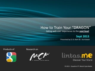 Products of
How to Train Your “DRAGON”
taking web user experience to the next level
Sept 2013
Presented by D. B. Alam & I. Kurniawan
Research on
© 2013 – Sysadmin PT. Merah Cipta Media
 