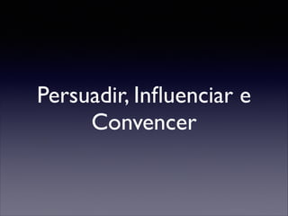 Persuadir, Inﬂuenciar e
Convencer

 