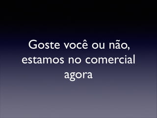 Goste você ou não,
estamos no comercial
agora

 