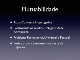 Flutuabilidade
• Auto-Conversa Interrogativa	

• Positividade na medida / Negatividade
Apropriada	


• Problema Permanente, Universal e Pessoal	

• Envie para você memso uma carta de
Rejeição

 