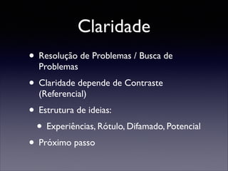 Claridade
• Resolução de Problemas / Busca de
Problemas	


• Claridade depende de Contraste
(Referencial)	


• Estrutura de ideias:	

• Experiências, Rótulo, Difamado, Potencial	

• Próximo passo

 