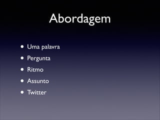 Abordagem
• Uma palavra	

• Pergunta	

• Ritmo	

• Assunto	

• Twitter

 