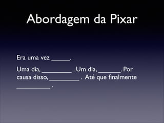 Abordagem da Pixar
Era uma vez _____. 	

Uma dia, ________ . Um dia, ______. Por
causa disso, ________ . Até que ﬁnalmente
_________ .

 