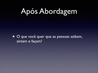 Após Abordagem
• O que você quer que as pessoas saibam,
sintam e façam?	


 