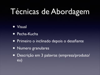Técnicas de Abordagem
• Visual	

• Pecha-Kucha	

• Primeiro o inclinado depois o desaﬁante	

• Numero granulares	

• Descrição em 3 palavras (empresa/produto/
eu)

 